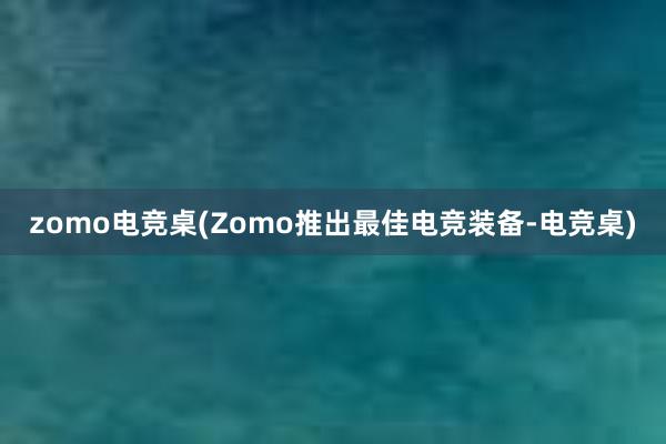 zomo电竞桌(Zomo推出最佳电竞装备-电竞桌)