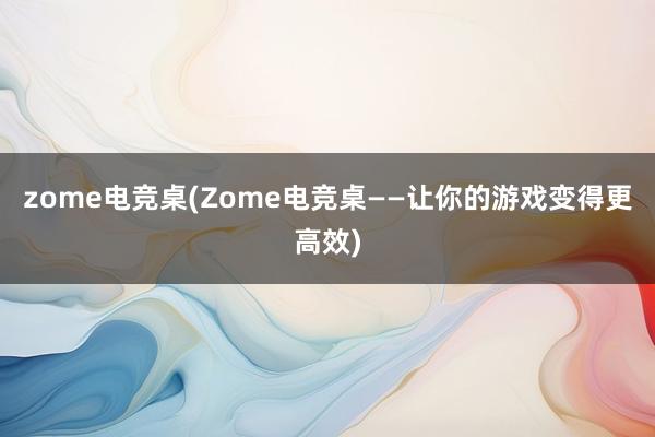 zome电竞桌(Zome电竞桌——让你的游戏变得更高效)