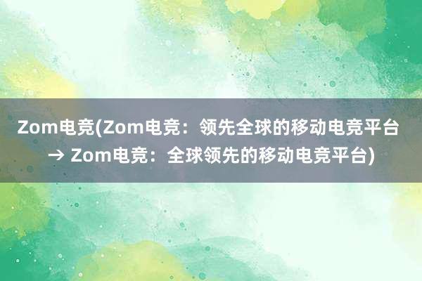 Zom电竞(Zom电竞：领先全球的移动电竞平台 → Zom电竞：全球领先的移动电竞平台)