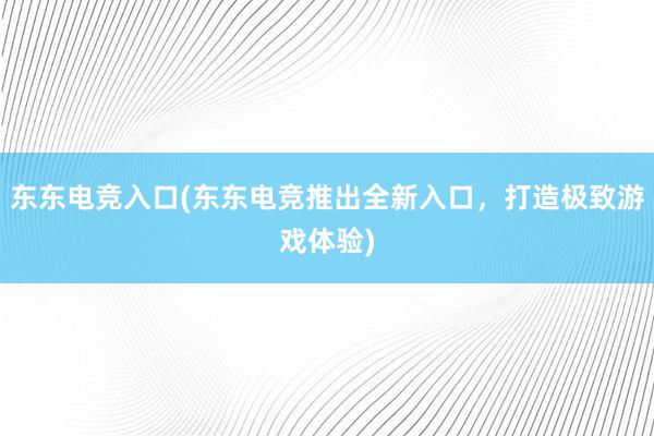 东东电竞入口(东东电竞推出全新入口，打造极致游戏体验)