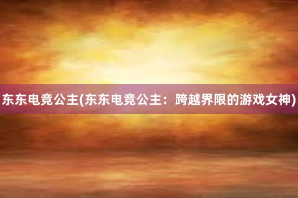 东东电竞公主(东东电竞公主：跨越界限的游戏女神)