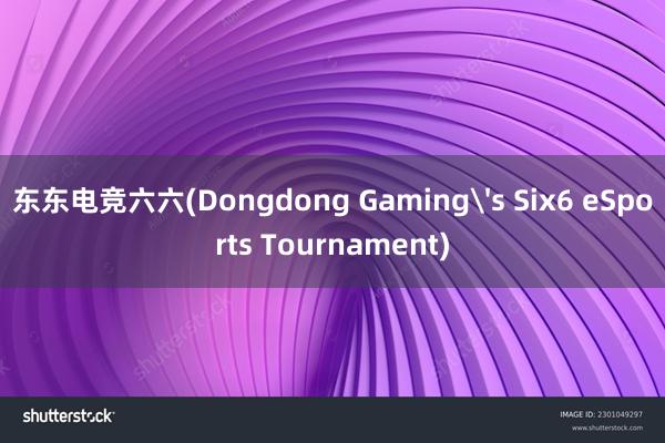 东东电竞六六(Dongdong Gaming's Six6 eSports Tournament)