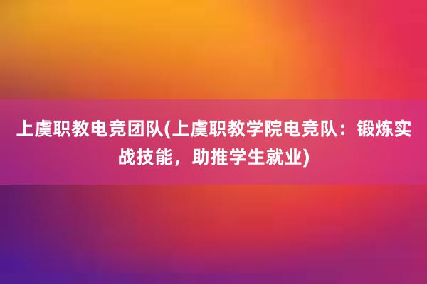 上虞职教电竞团队(上虞职教学院电竞队：锻炼实战技能，助推学生就业)