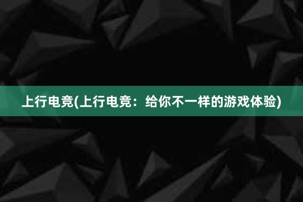 上行电竞(上行电竞：给你不一样的游戏体验)