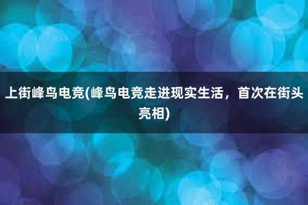 上街峰鸟电竞(峰鸟电竞走进现实生活，首次在街头亮相)