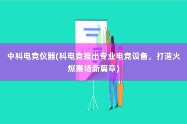 中科电竞仪器(科电竞推出专业电竞设备，打造火爆赛场新篇章)