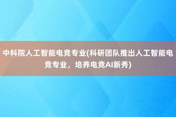 中科院人工智能电竞专业(科研团队推出人工智能电竞专业，培养电竞AI新秀)