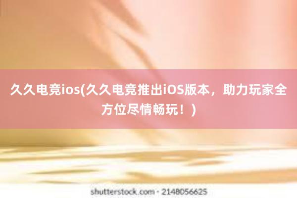 久久电竞ios(久久电竞推出iOS版本，助力玩家全方位尽情畅玩！)