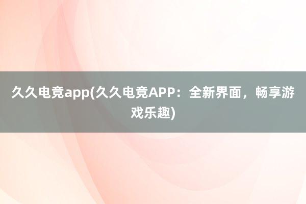 久久电竞app(久久电竞APP：全新界面，畅享游戏乐趣)