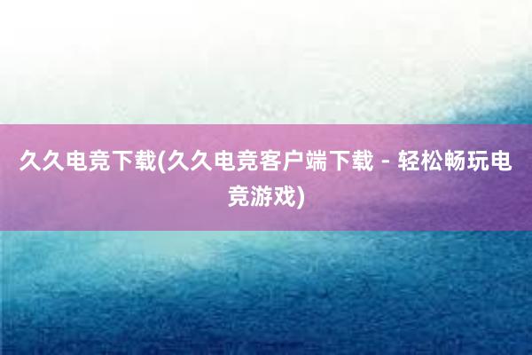 久久电竞下载(久久电竞客户端下载 - 轻松畅玩电竞游戏)