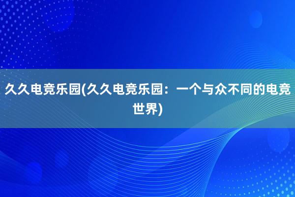 久久电竞乐园(久久电竞乐园：一个与众不同的电竞世界)