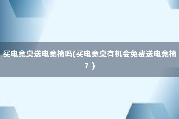 买电竞桌送电竞椅吗(买电竞桌有机会免费送电竞椅？)