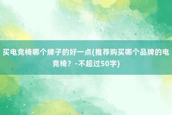 买电竞椅哪个牌子的好一点(推荐购买哪个品牌的电竞椅？-不超过50字)