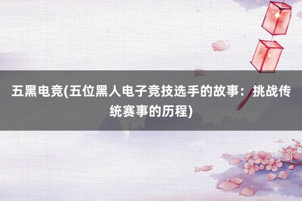 五黑电竞(五位黑人电子竞技选手的故事：挑战传统赛事的历程)