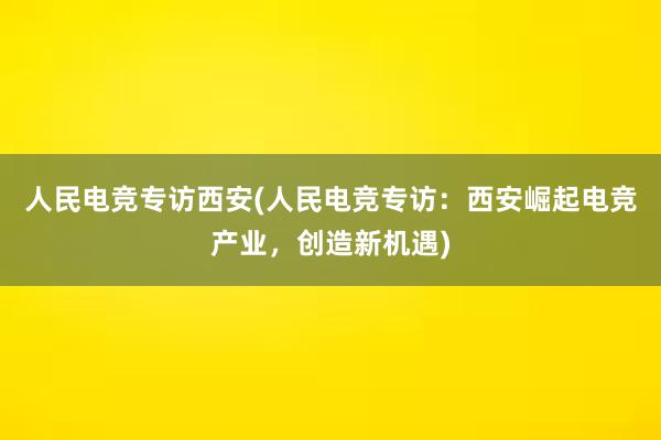 人民电竞专访西安(人民电竞专访：西安崛起电竞产业，创造新机遇)