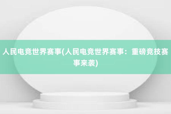 人民电竞世界赛事(人民电竞世界赛事：重磅竞技赛事来袭)