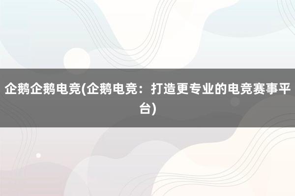 企鹅企鹅电竞(企鹅电竞：打造更专业的电竞赛事平台)