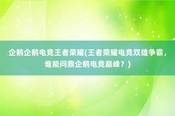 企鹅企鹅电竞王者荣耀(王者荣耀电竞双雄争霸，谁能问鼎企鹅电竞巅峰？)