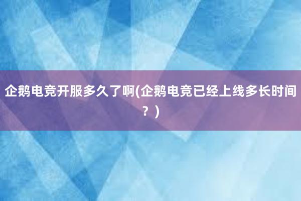 企鹅电竞开服多久了啊(企鹅电竞已经上线多长时间？)