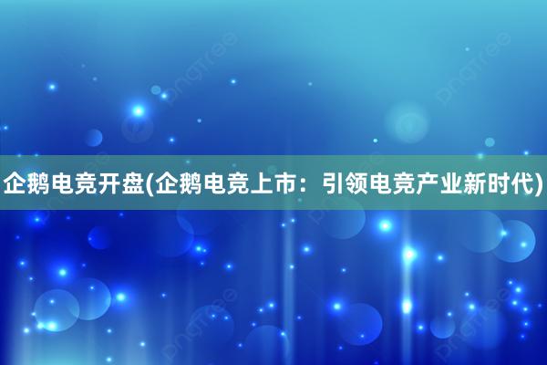 企鹅电竞开盘(企鹅电竞上市：引领电竞产业新时代)