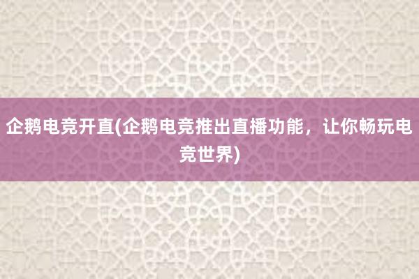 企鹅电竞开直(企鹅电竞推出直播功能，让你畅玩电竞世界)