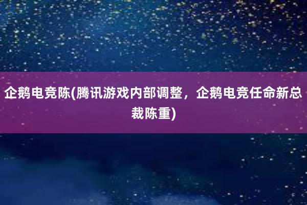 企鹅电竞陈(腾讯游戏内部调整，企鹅电竞任命新总裁陈重)