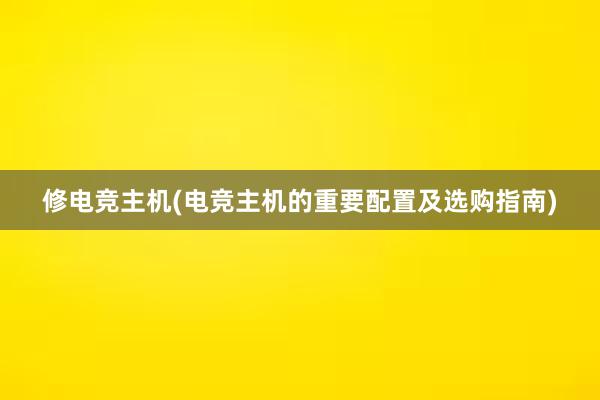 修电竞主机(电竞主机的重要配置及选购指南)