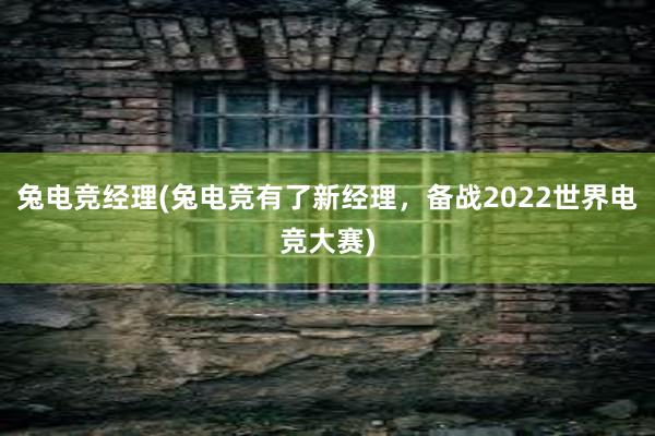 兔电竞经理(兔电竞有了新经理，备战2022世界电竞大赛)