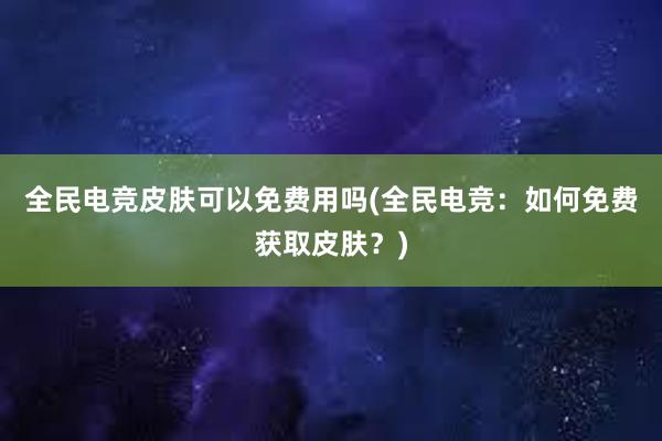 全民电竞皮肤可以免费用吗(全民电竞：如何免费获取皮肤？)