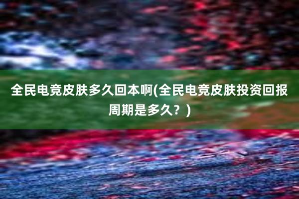 全民电竞皮肤多久回本啊(全民电竞皮肤投资回报周期是多久？)