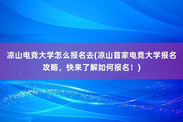 凉山电竞大学怎么报名去(凉山首家电竞大学报名攻略，快来了解如何报名！)