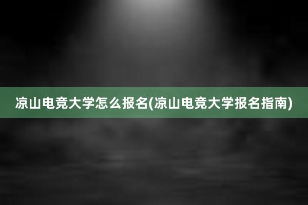 凉山电竞大学怎么报名(凉山电竞大学报名指南)