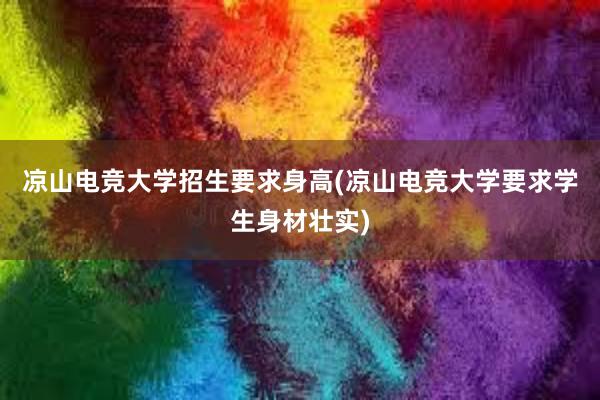 凉山电竞大学招生要求身高(凉山电竞大学要求学生身材壮实)