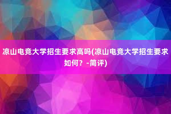 凉山电竞大学招生要求高吗(凉山电竞大学招生要求如何？-简评)