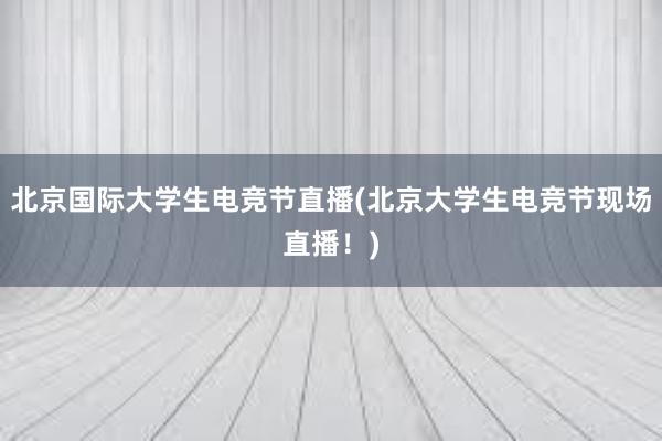 北京国际大学生电竞节直播(北京大学生电竞节现场直播！)