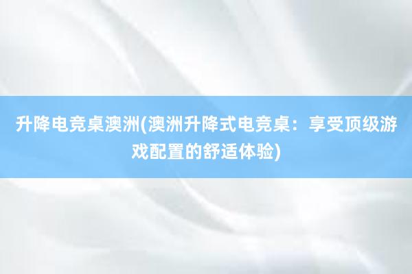 升降电竞桌澳洲(澳洲升降式电竞桌：享受顶级游戏配置的舒适体验)