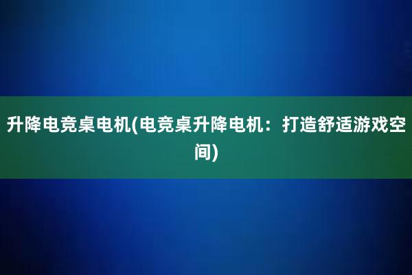 升降电竞桌电机(电竞桌升降电机：打造舒适游戏空间)