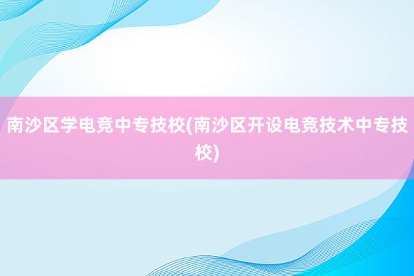 南沙区学电竞中专技校(南沙区开设电竞技术中专技校)