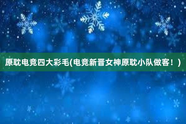 原耽电竞四大彩毛(电竞新晋女神原耽小队做客！)