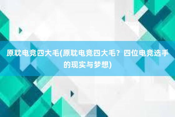 原耽电竞四大毛(原耽电竞四大毛？四位电竞选手的现实与梦想)