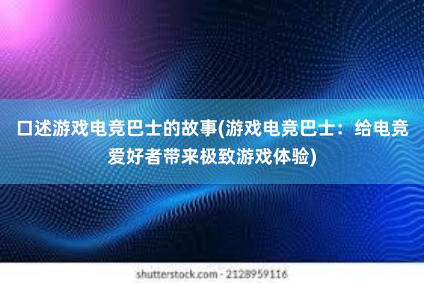 口述游戏电竞巴士的故事(游戏电竞巴士：给电竞爱好者带来极致游戏体验)