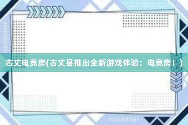 古丈电竞房(古丈县推出全新游戏体验：电竞房！)