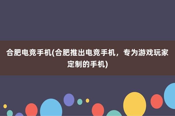 合肥电竞手机(合肥推出电竞手机，专为游戏玩家定制的手机)