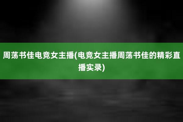 周荡书佳电竞女主播(电竞女主播周荡书佳的精彩直播实录)