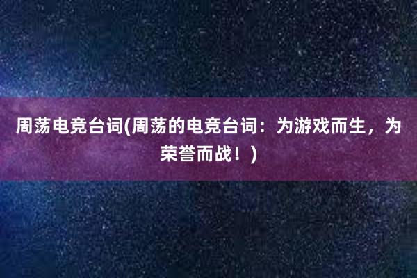 周荡电竞台词(周荡的电竞台词：为游戏而生，为荣誉而战！)