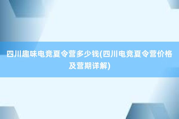 四川趣味电竞夏令营多少钱(四川电竞夏令营价格及营期详解)