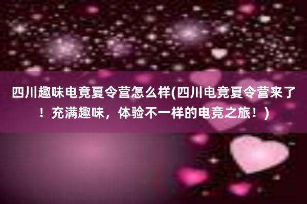 四川趣味电竞夏令营怎么样(四川电竞夏令营来了！充满趣味，体验不一样的电竞之旅！)