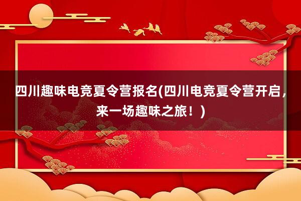 四川趣味电竞夏令营报名(四川电竞夏令营开启，来一场趣味之旅！)