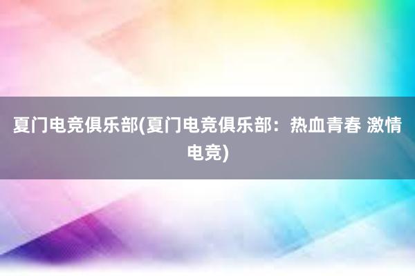 夏门电竞俱乐部(夏门电竞俱乐部：热血青春 激情电竞)