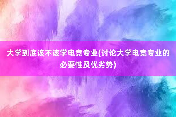 大学到底该不该学电竞专业(讨论大学电竞专业的必要性及优劣势)